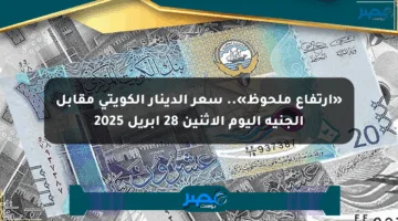 «ارتفاع ملحوظ».. سعر الدينار الكويتي مقابل الجنيه اليوم الاثنين 28 أبريل 2025
